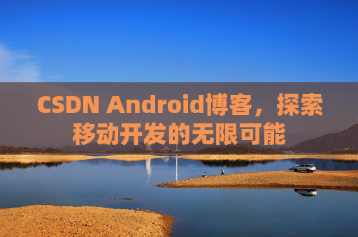 CSDN Android博客，探索移动开发的无限可能
